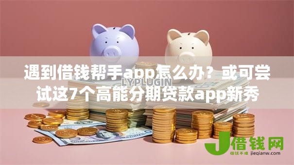 遇到借钱帮手app怎么办?或可尝试这7个高能分期贷款app新秀 遇到借钱帮手app怎么办?或可尝试这7个高能分期贷款app新秀