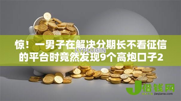 惊！一男子在解决分期长不看征信的平台时竟然发现9个高炮口子2025最新下款，事后分享了出来