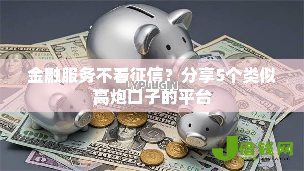 金融服务不看征信?分享5个类似高炮口子的平台 金融服务不看征信?分享5个类似高炮口子的平台