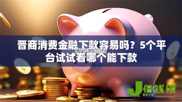 晋商消费金融下款容易吗?5个平台试试看哪个能下款 晋商消费金融下款容易吗?5个平台试试看哪个能下款
