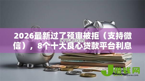 2026最新过了预审被拒(支持微信),8个十大良心贷款平台利息低无私分享 2026最新过了预审被拒(支持微信),8个十大良心贷款平台利息低无私分享