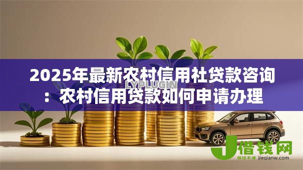 2025年最新农村信用社贷款咨询:农村信用贷款如何申请办理 2025年最新农村信用社贷款咨询:农村信用贷款如何申请办理