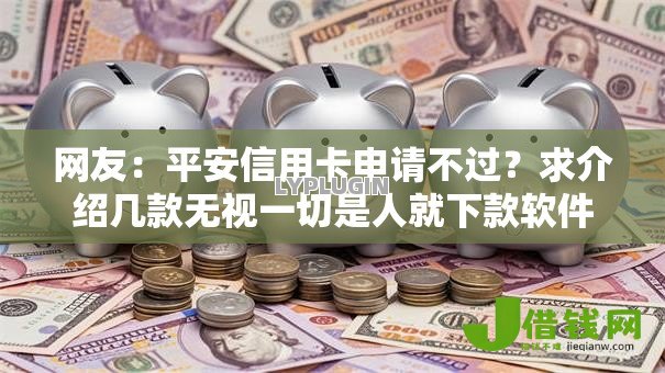 网友:平安信用卡申请不过?求介绍几款无视一切是人就下款软件 网友:平安信用卡申请不过?求介绍几款无视一切是人就下款软件