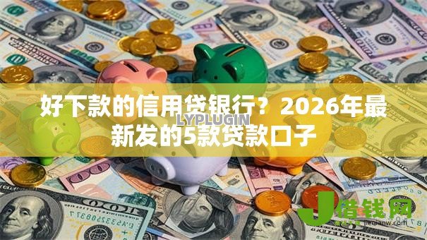 好下款的信用贷银行？2026年最新发的5款贷款口子
