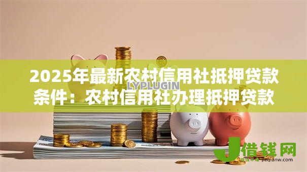 2025年最新农村信用社抵押贷款条件:农村信用社办理抵押贷款需要哪些资质 2025年最新农村信用社抵押贷款条件:农村信用社办理抵押贷款需要哪些资质