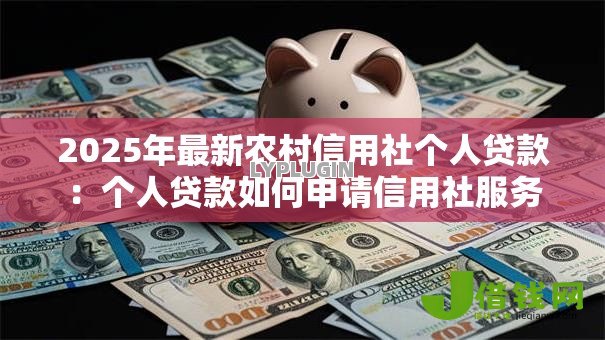 2025年最新农村信用社个人贷款:个人贷款如何申请信用社服务 2025年最新农村信用社个人贷款:个人贷款如何申请信用社服务