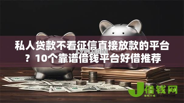 私人贷款不看征信直接放款的平台？10个靠谱借钱平台好借推荐