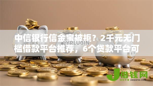 中信银行信金宝被拒?2千元无门槛借款平台推荐,6个贷款平台可靠的盘点 中信银行信金宝被拒?2千元无门槛借款平台推荐,6个贷款平台可靠的盘点