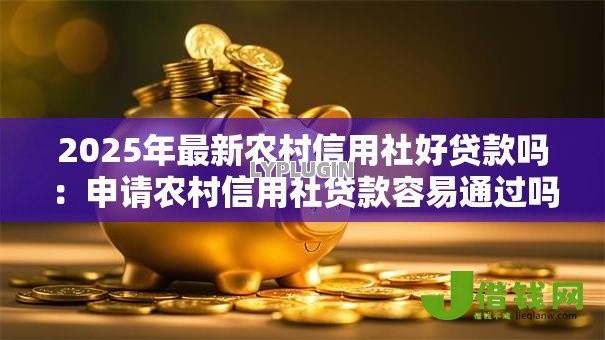 2025年最新农村信用社好贷款吗:申请农村信用社贷款容易通过吗 2025年最新农村信用社好贷款吗:申请农村信用社贷款容易通过吗