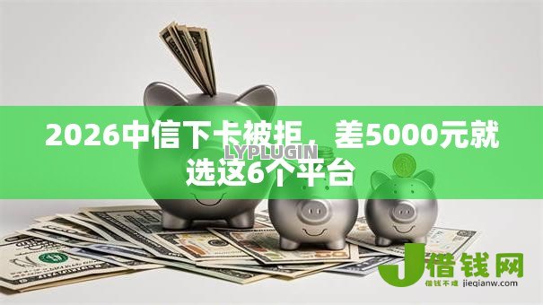2026中信下卡被拒，差5000元就选这6个平台