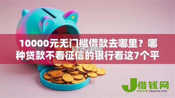 10000元无门槛借款去哪里？哪种贷款不看征信的银行看这7个平台