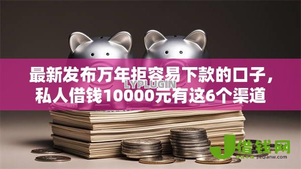 最新发布万年拒容易下款的口子，私人借钱10000元有这6个渠道