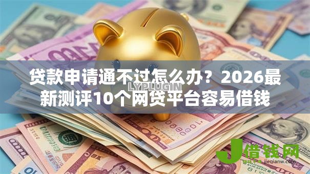 贷款申请通不过怎么办?2026最新测评10个网贷平台容易借钱 贷款申请通不过怎么办?2026最新测评10个网贷平台容易借钱