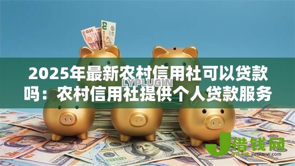 2025年最新农村信用社可以贷款吗:农村信用社提供个人贷款服务吗 2025年最新农村信用社可以贷款吗:农村信用社提供个人贷款服务吗