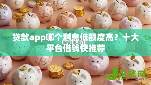贷款app哪个利息低额度高？十大平台借钱快推荐