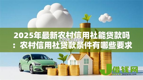2025年最新农村信用社能贷款吗:农村信用社贷款条件有哪些要求 2025年最新农村信用社能贷款吗:农村信用社贷款条件有哪些要求