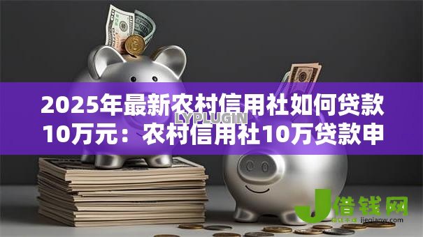 2025年最新农村信用社如何贷款10万元：农村信用社10万贷款申请条件有哪些