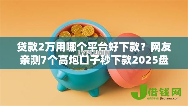 贷款2万用哪个平台好下款?网友亲测7个高炮口子秒下款2025盘点 贷款2万用哪个平台好下款?网友亲测7个高炮口子秒下款2025盘点