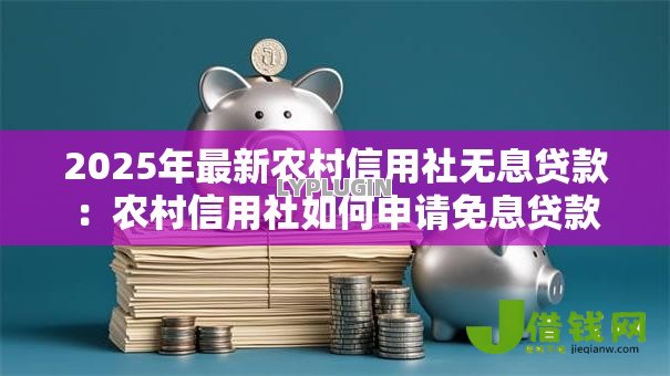 2025年最新农村信用社无息贷款:农村信用社如何申请免息贷款 2025年最新农村信用社无息贷款:农村信用社如何申请免息贷款
