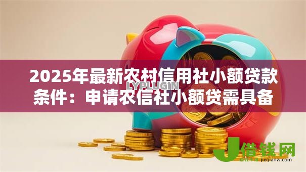 2025年最新农村信用社小额贷款条件：申请农信社小额贷需具备哪些资格