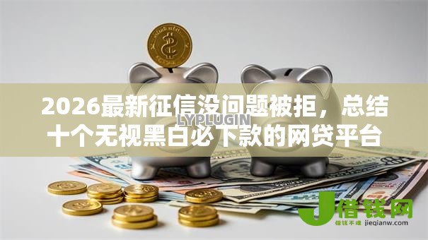 2026最新征信没问题被拒,总结十个无视黑白必下款的网贷平台! 2026最新征信没问题被拒,总结十个无视黑白必下款的网贷平台!