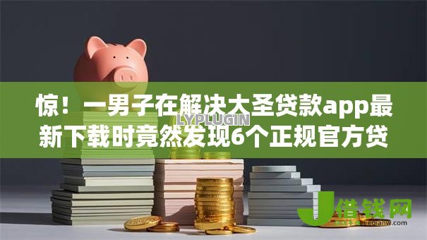 惊！一男子在解决大圣贷款app最新下载时竟然发现6个正规官方贷款平台，事后分享了出来
