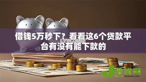 借钱5万秒下?看看这6个贷款平台有没有能下款的 借钱5万秒下?看看这6个贷款平台有没有能下款的