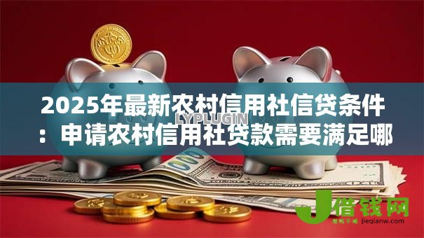2025年最新农村信用社信贷条件:申请农村信用社贷款需要满足哪些要求 2025年最新农村信用社信贷条件:申请农村信用社贷款需要满足哪些要求