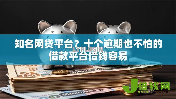知名网贷平台？十个逾期也不怕的借款平台借钱容易