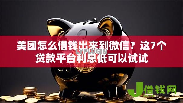 美团怎么借钱出来到微信？这7个贷款平台利息低可以试试