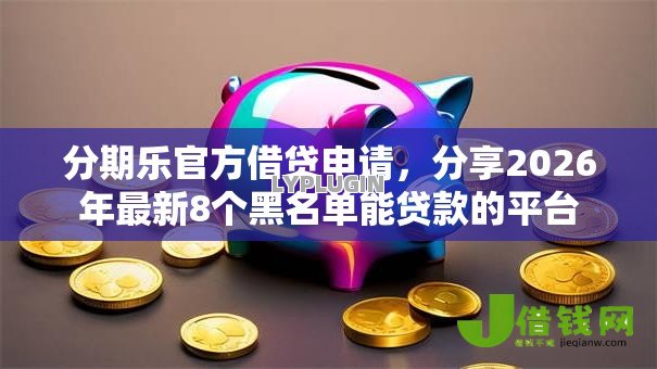 分期乐官方借贷申请,分享2026年最新8个黑名单能贷款的平台 分期乐官方借贷申请,分享2026年最新8个黑名单能贷款的平台