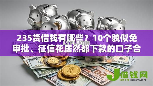 235货借钱有哪些?10个貌似免审批、征信花居然都下款的口子合集 235货借钱有哪些?10个貌似免审批、征信花居然都下款的口子合集