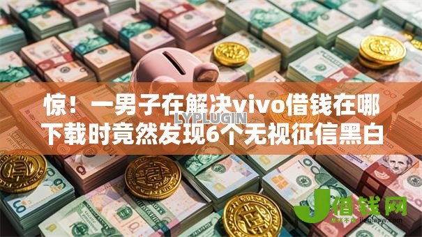 惊！一男子在解决vivo借钱在哪下载时竟然发现6个无视征信黑白100%秒下网贷口子，事后分享了出来