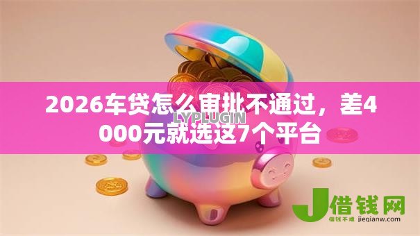 2026车贷怎么审批不通过,差4000元就选这7个平台 2026车贷怎么审批不通过,差4000元就选这7个平台