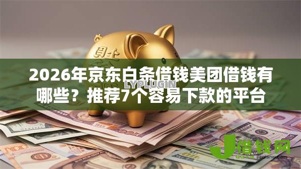 2026年京东白条借钱美团借钱有哪些?推荐7个容易下款的平台 2026年京东白条借钱美团借钱有哪些?推荐7个容易下款的平台
