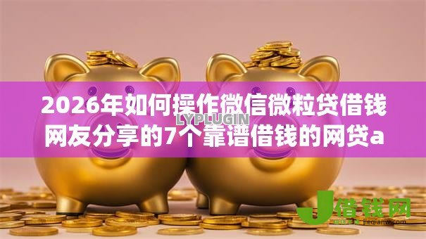 2026年如何操作微信微粒贷借钱网友分享的7个靠谱借钱的网贷app我觉得不错! 2026年如何操作微信微粒贷借钱网友分享的7个靠谱借钱的网贷app我觉得不错!