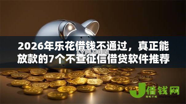 2026年乐花借钱不通过，真正能放款的7个不查征信借贷软件推荐