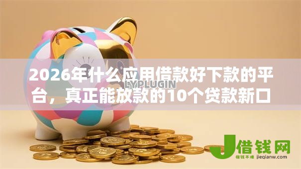 2026年什么应用借款好下款的平台,真正能放款的10个贷款新口子推荐 2026年什么应用借款好下款的平台,真正能放款的10个贷款新口子推荐