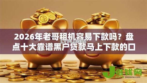 2026年老哥租机容易下款吗?盘点十大靠谱黑户贷款马上下款的口子 2026年老哥租机容易下款吗?盘点十大靠谱黑户贷款马上下款的口子