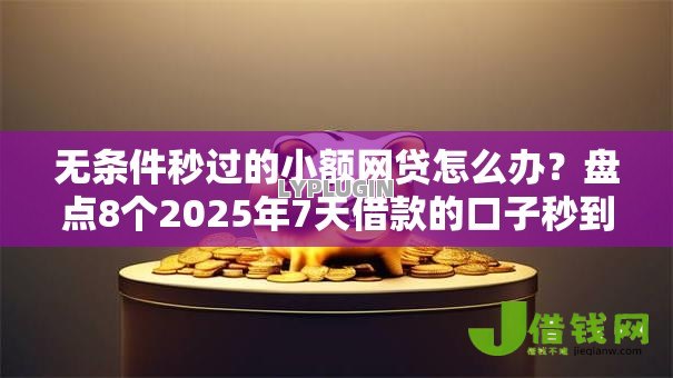 无条件秒过的小额网贷怎么办?盘点8个2025年7天借款的口子秒到的给你参考 无条件秒过的小额网贷怎么办?盘点8个2025年7天借款的口子秒到的给你参考
