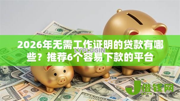 2026年无需工作证明的贷款有哪些?推荐6个容易下款的平台 2026年无需工作证明的贷款有哪些?推荐6个容易下款的平台