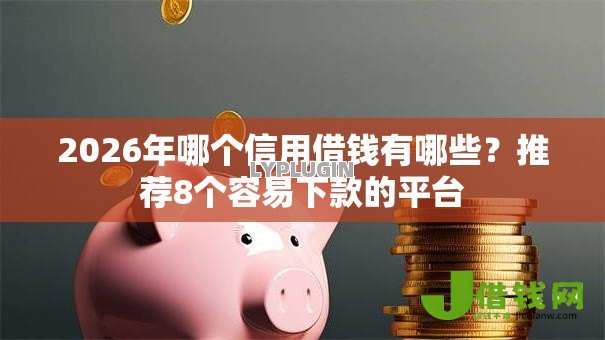 2026年哪个信用借钱有哪些？推荐8个容易下款的平台