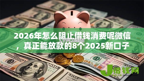 2026年怎么阻止借钱消费呢微信，真正能放款的8个2025新口子不用审核的方法推荐