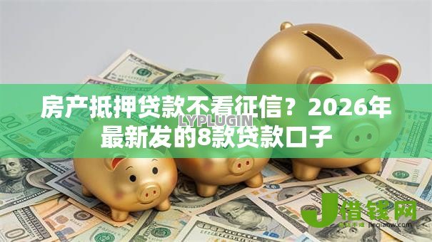 房产抵押贷款不看征信？2026年最新发的8款贷款口子