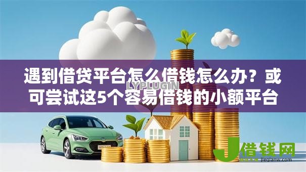 遇到借贷平台怎么借钱怎么办?或可尝试这5个容易借钱的小额平台 遇到借贷平台怎么借钱怎么办?或可尝试这5个容易借钱的小额平台
