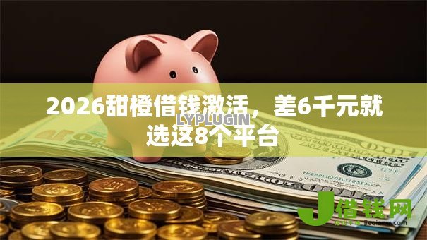 2026甜橙借钱激活,差6千元就选这8个平台 2026甜橙借钱激活,差6千元就选这8个平台