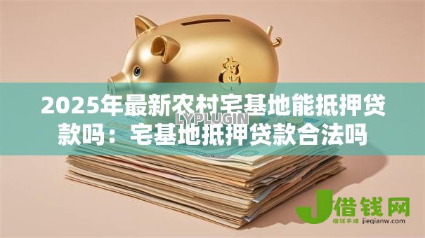 2025年最新农村宅基地能抵押贷款吗：宅基地抵押贷款合法吗