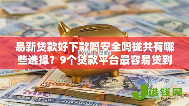 易新贷款好下款吗安全吗拢共有哪些选择?9个贷款平台最容易贷到款详解 易新贷款好下款吗安全吗拢共有哪些选择?9个贷款平台最容易贷到款详解