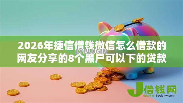 2026年捷信借钱微信怎么借款的网友分享的8个黑户可以下的贷款平台我觉得不错! 2026年捷信借钱微信怎么借款的网友分享的8个黑户可以下的贷款平台我觉得不错!