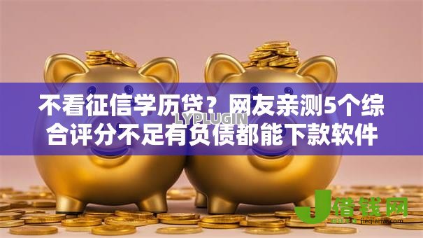 不看征信学历贷?网友亲测5个综合评分不足有负债都能下款软件盘点 不看征信学历贷?网友亲测5个综合评分不足有负债都能下款软件盘点